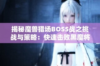 揭秘魔兽猎场BOSS战之挑战与策略：快速击败黑魔将索里的方法解析