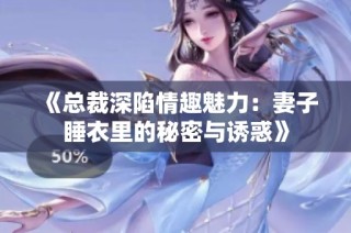 《总裁深陷情趣魅力：妻子睡衣里的秘密与诱惑》