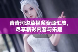 青青河边草视频资源汇总，尽享精彩内容与乐趣