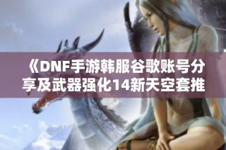 《DNF手游韩服谷歌账号分享及武器强化14新天空套推荐》