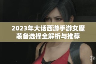 2023年大话西游手游女魔装备选择全解析与推荐
