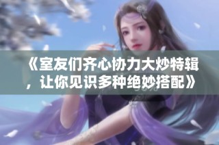 《室友们齐心协力大炒特辑，让你见识多种绝妙搭配》
