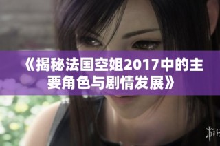 《揭秘法国空姐2017中的主要角色与剧情发展》