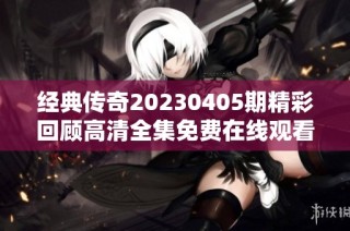 经典传奇20230405期精彩回顾高清全集免费在线观看