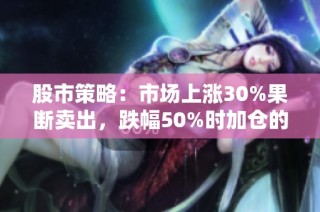 股市策略：市场上涨30%果断卖出，跌幅50%时加仓的智慧
