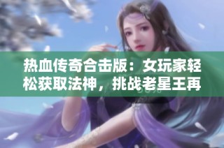 热血传奇合击版：女玩家轻松获取法神，挑战老星王再升级！