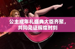 公主成年礼盛典大臣齐聚，共同见证辉煌时刻