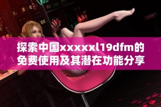 探索中国xxxxxl19dfm的免费使用及其潜在功能分享