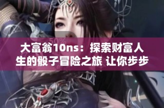 大富翁10ns：探索财富人生的骰子冒险之旅 让你步步为赢