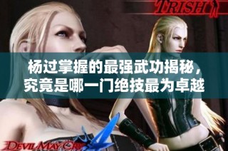杨过掌握的最强武功揭秘，究竟是哪一门绝技最为卓越