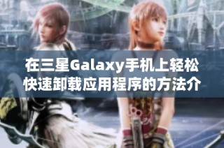 在三星Galaxy手机上轻松快速卸载应用程序的方法介绍