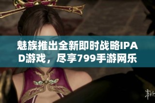魅族推出全新即时战略IPAD游戏，尽享799手游网乐趣与挑战