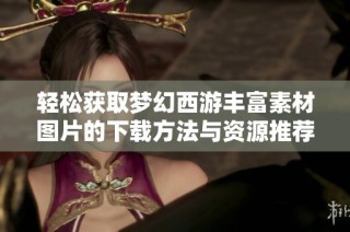 轻松获取梦幻西游丰富素材图片的下载方法与资源推荐