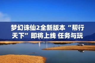 梦幻诛仙2全新版本“帮行天下”即将上线 任务与玩法揭秘