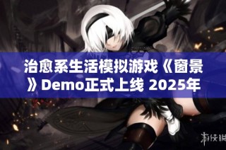 治愈系生活模拟游戏《窗景》Demo正式上线 2025年将带来全新抢先体验等你来探索