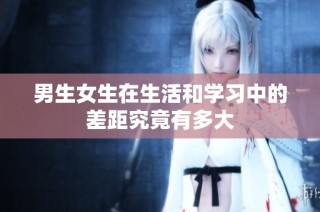 男生女生在生活和学习中的差距究竟有多大