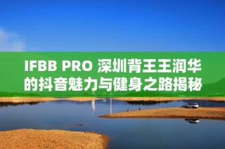IFBB PRO 深圳背王王润华的抖音魅力与健身之路揭秘