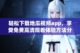 轻松下载地瓜视频app，享受免费高清观看体验方法分享