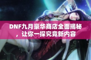 DNF九月豪华商店全面揭秘，让你一探究竟新内容