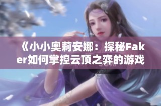 《小小奥莉安娜：探秘Faker如何掌控云顶之弈的游戏技巧》