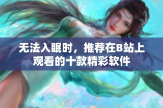 无法入眠时，推荐在B站上观看的十款精彩软件