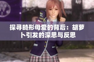 探寻畸形母爱的背后：胡萝卜引发的深思与反思