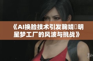《AI换脸技术引发鞠婧祎明星梦工厂的风波与挑战》