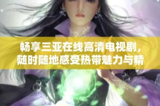 畅享三亚在线高清电视剧，随时随地感受热带魅力与精彩剧情