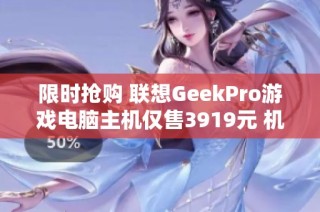 限时抢购 联想GeekPro游戏电脑主机仅售3919元 机会难得