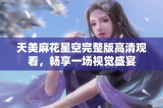 天美麻花星空完整版高清观看，畅享一场视觉盛宴