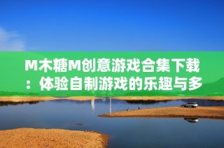 M木糖M创意游戏合集下载：体验自制游戏的乐趣与多样性