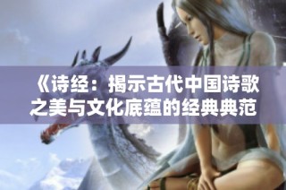 《诗经：揭示古代中国诗歌之美与文化底蕴的经典典范》