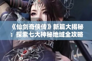 《仙剑奇侠传》新篇大揭秘：探索七大神秘地域全攻略分享