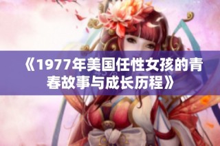 《1977年美国任性女孩的青春故事与成长历程》