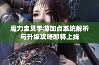 魔力宝贝手游加点系统解析与升级攻略即将上线