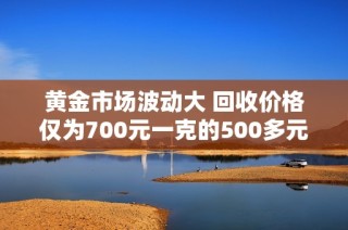 黄金市场波动大 回收价格仅为700元一克的500多元