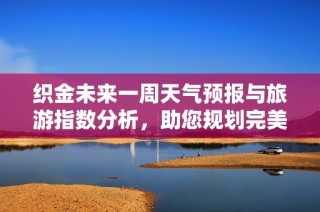 织金未来一周天气预报与旅游指数分析，助您规划完美行程