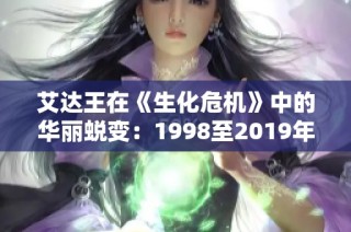 艾达王在《生化危机》中的华丽蜕变：1998至2019年美丽与实力并存的历程