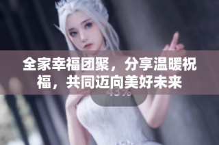 全家幸福团聚，分享温暖祝福，共同迈向美好未来