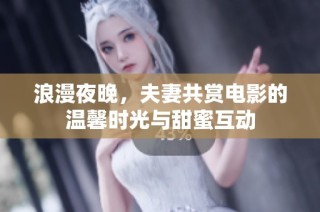 浪漫夜晚，夫妻共赏电影的温馨时光与甜蜜互动