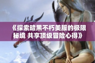 《探索暗黑不朽美服的极限秘境 共享顶级冒险心得》