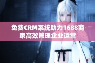 免费CRM系统助力1688商家高效管理企业运营