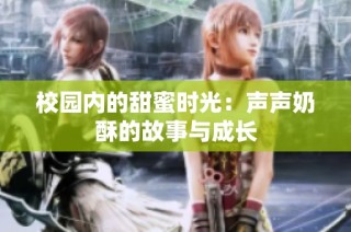 校园内的甜蜜时光：声声奶酥的故事与成长