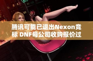 腾讯可能已退出Nexon竞标 DNF母公司收购报价过高