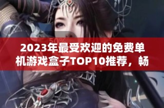 2023年最受欢迎的免费单机游戏盒子TOP10推荐，畅享无限乐趣的游戏体验