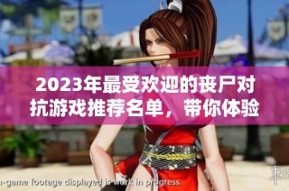 2023年最受欢迎的丧尸对抗游戏推荐名单，带你体验刺激与乐趣的生存挑战