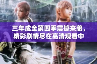 三年成全第四季震撼来袭，精彩剧情尽在高清观看中
