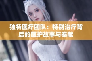 独特医疗团队：特别治疗背后的医护故事与奉献