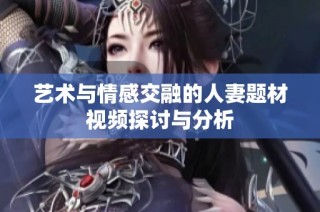 艺术与情感交融的人妻题材视频探讨与分析