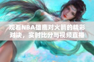 观看NBA雄鹿对火箭的精彩对决，实时比分与视频直播尽在此处